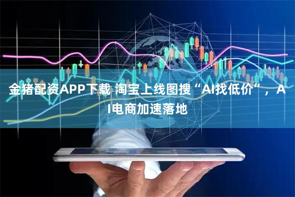 金猪配资APP下载 淘宝上线图搜“AI找低价”，AI电商加速落地