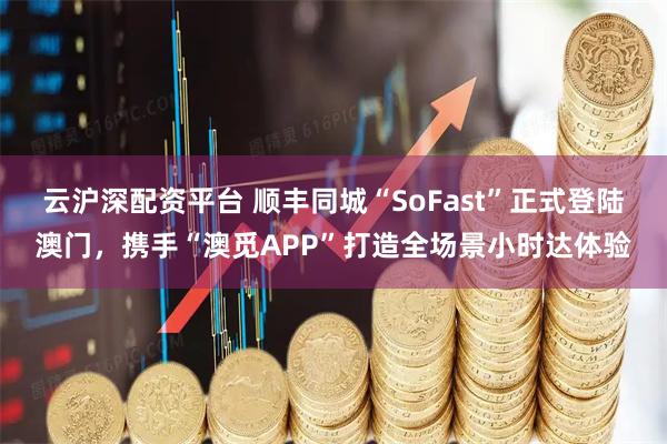 云沪深配资平台 顺丰同城“SoFast”正式登陆澳门，携手“澳觅APP”打造全场景小时达体验