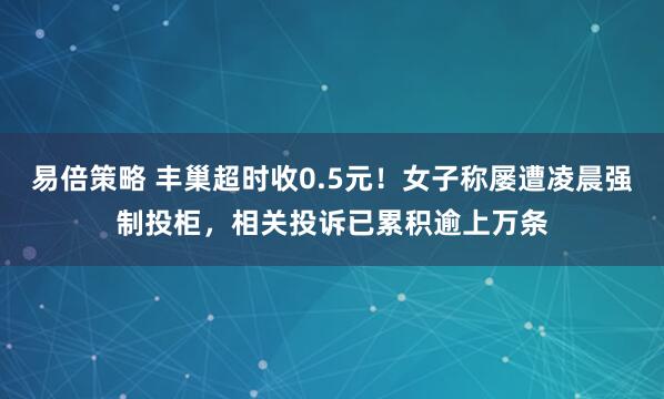 易倍策略 丰巢超时收0.5元！女子称屡遭凌晨强制投柜，相关投诉已累积逾上万条