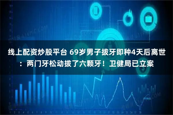 线上配资炒股平台 69岁男子拔牙即种4天后离世：两门牙松动拔了六颗牙！卫健局已立案