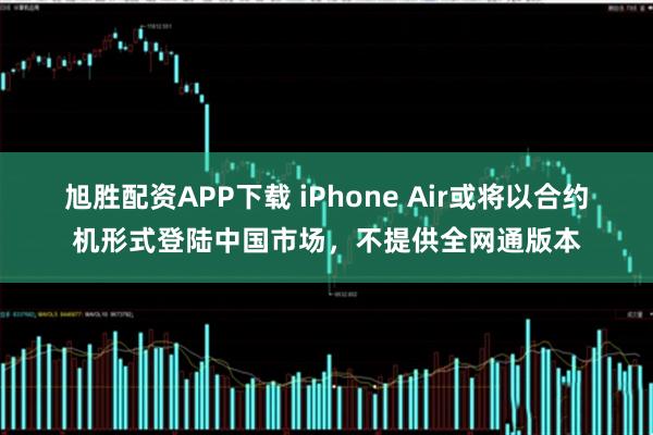 旭胜配资APP下载 iPhone Air或将以合约机形式登陆中国市场，不提供全网通版本
