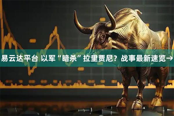 易云达平台 以军“暗杀”拉里贾尼？战事最新速览→