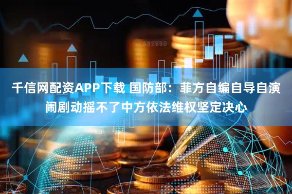 千信网配资APP下载 国防部：菲方自编自导自演闹剧动摇不了中方依法维权坚定决心