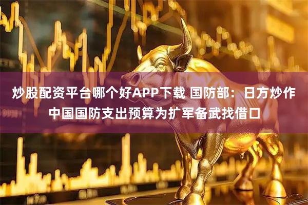 炒股配资平台哪个好APP下载 国防部：日方炒作中国国防支出预算为扩军备武找借口