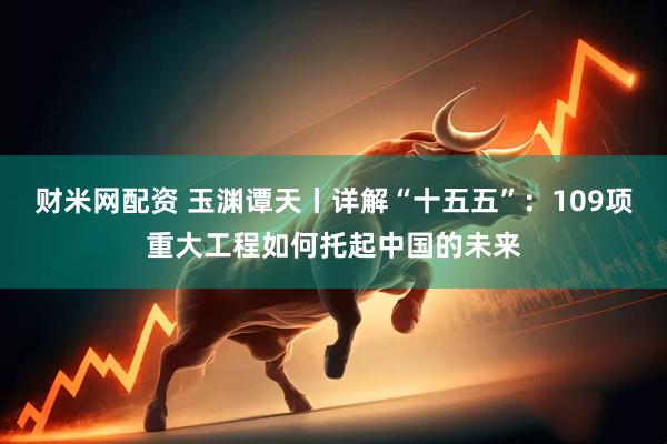 财米网配资 玉渊谭天丨详解“十五五”：109项重大工程如何托起中国的未来