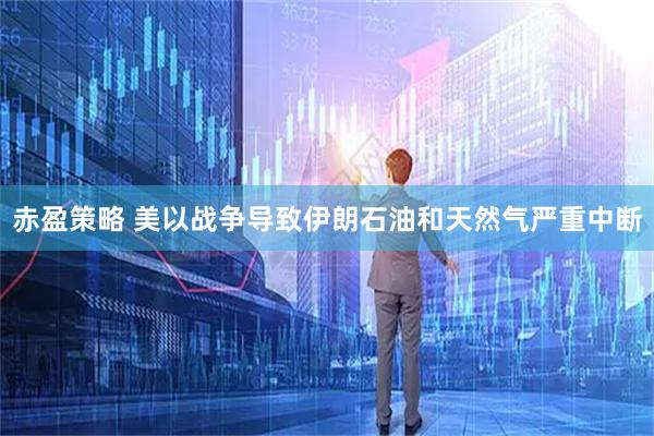 赤盈策略 美以战争导致伊朗石油和天然气严重中断