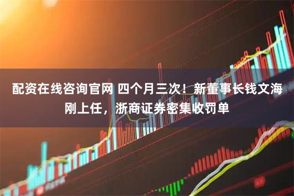 配资在线咨询官网 四个月三次！新董事长钱文海刚上任，浙商证券密集收罚单