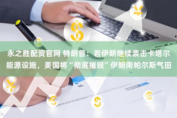 永之胜配资官网 特朗普：若伊朗继续袭击卡塔尔能源设施，美国将“彻底摧毁”伊朗南帕尔斯气田