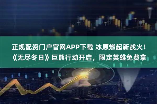 正规配资门户官网APP下载 冰原燃起新战火！《无尽冬日》巨熊行动开启，限定英雄免费拿