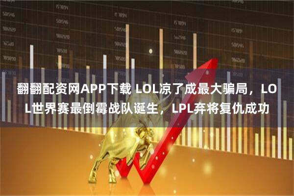 翻翻配资网APP下载 LOL凉了成最大骗局，LOL世界赛最倒霉战队诞生，LPL弃将复仇成功