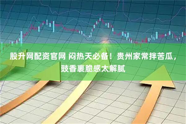 股升网配资官网 闷热天必备！贵州家常拌苦瓜，豉香裹脆感太解腻