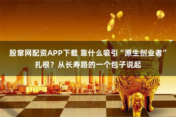 股窜网配资APP下载 靠什么吸引“原生创业者”扎根？从长寿路的一个包子说起
