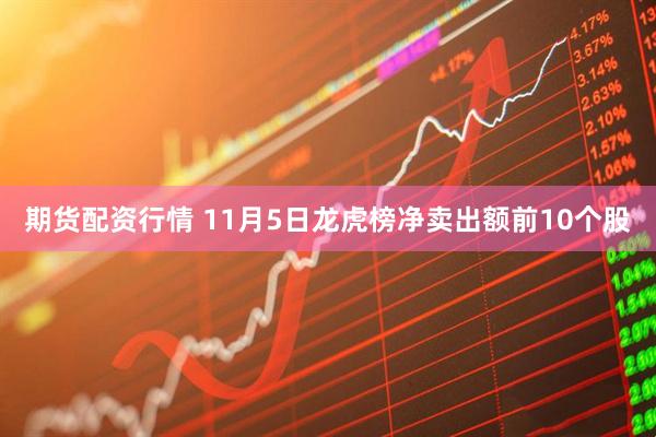 期货配资行情 11月5日龙虎榜净卖出额前10个股