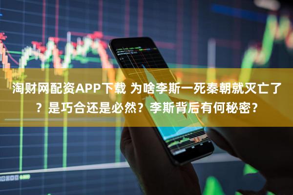 淘财网配资APP下载 为啥李斯一死秦朝就灭亡了？是巧合还是必然？李斯背后有何秘密？