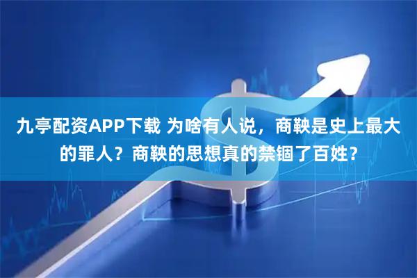 九亭配资APP下载 为啥有人说，商鞅是史上最大的罪人？商鞅的思想真的禁锢了百姓？