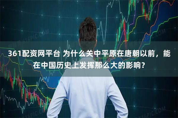 361配资网平台 为什么关中平原在唐朝以前，能在中国历史上发挥那么大的影响？
