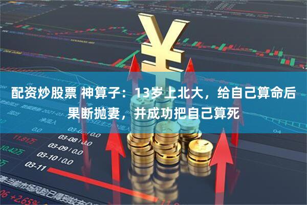 配资炒股票 神算子：13岁上北大，给自己算命后果断抛妻，并成功把自己算死