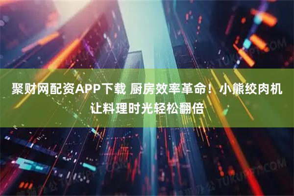 聚财网配资APP下载 厨房效率革命！小熊绞肉机让料理时光轻松翻倍