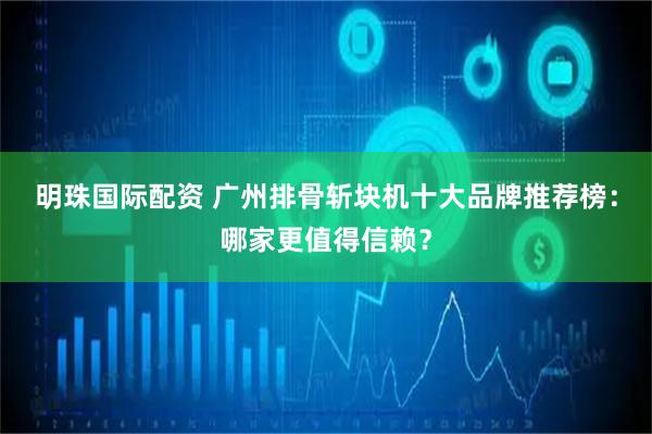 明珠国际配资 广州排骨斩块机十大品牌推荐榜：哪家更值得信赖？