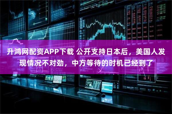 升鸿网配资APP下载 公开支持日本后，美国人发现情况不对劲，中方等待的时机已经到了