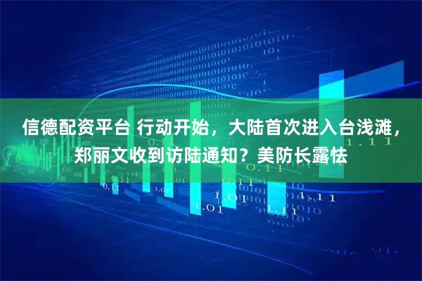 信德配资平台 行动开始，大陆首次进入台浅滩，郑丽文收到访陆通知？美防长露怯