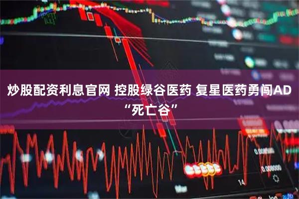 炒股配资利息官网 控股绿谷医药 复星医药勇闯AD“死亡谷”