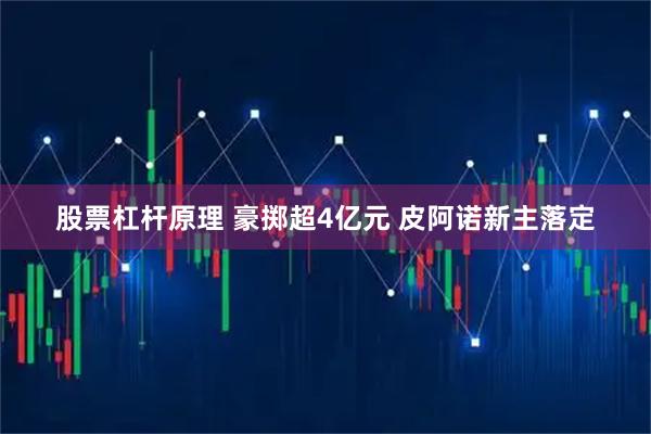 股票杠杆原理 豪掷超4亿元 皮阿诺新主落定