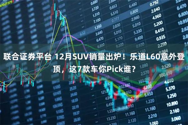 联合证券平台 12月SUV销量出炉！乐道L60意外登顶，这7款车你Pick谁？