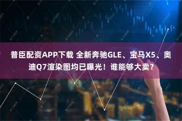 普臣配资APP下载 全新奔驰GLE、宝马X5、奥迪Q7渲染图均已曝光！谁能够大卖？