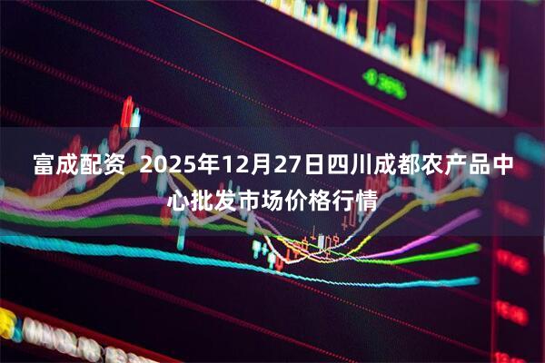 富成配资  2025年12月27日四川成都农产品中心批发市场价格行情