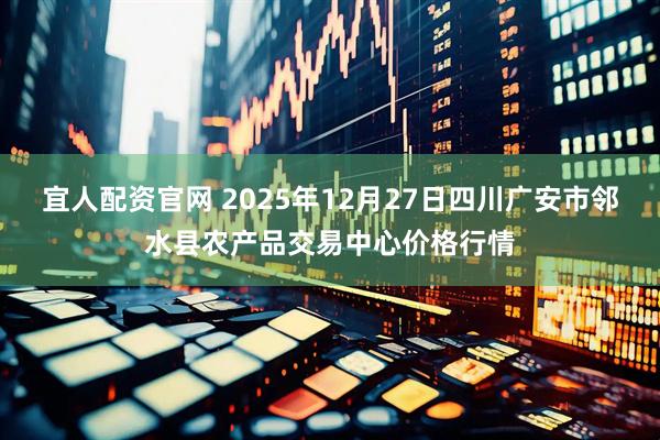 宜人配资官网 2025年12月27日四川广安市邻水县农产品交易中心价格行情