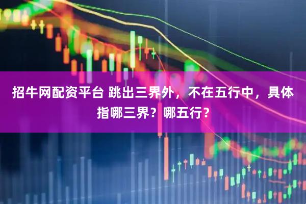 招牛网配资平台 跳出三界外，不在五行中，具体指哪三界？哪五行？