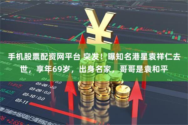 手机股票配资网平台 突发！曝知名港星袁祥仁去世，享年69岁，出身名家，哥哥是袁和平
