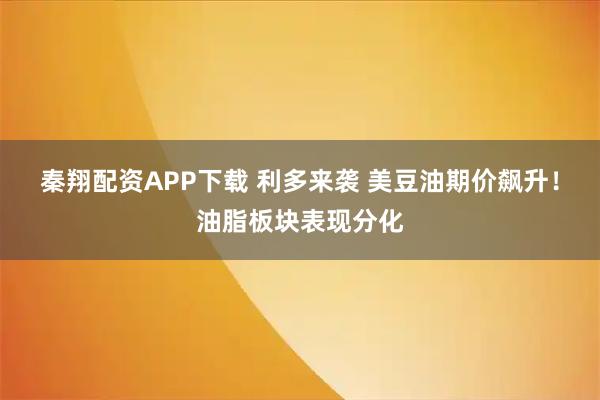 秦翔配资APP下载 利多来袭 美豆油期价飙升！油脂板块表现分化