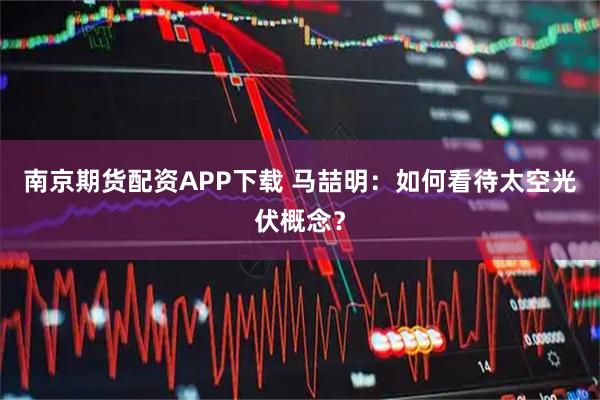 南京期货配资APP下载 马喆明：如何看待太空光伏概念？