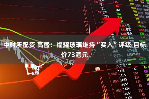 中财所配资 高盛：福耀玻璃维持“买入”评级 目标价73港元