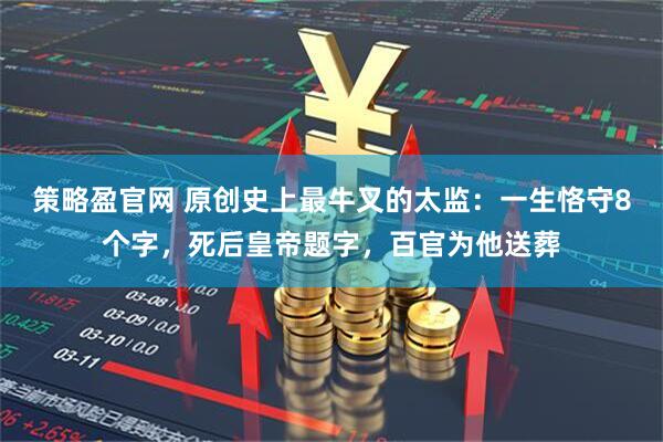 策略盈官网 原创史上最牛叉的太监：一生恪守8个字，死后皇帝题字，百官为他送葬