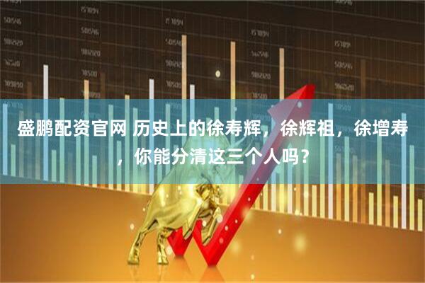 盛鹏配资官网 历史上的徐寿辉，徐辉祖，徐增寿，你能分清这三个人吗？
