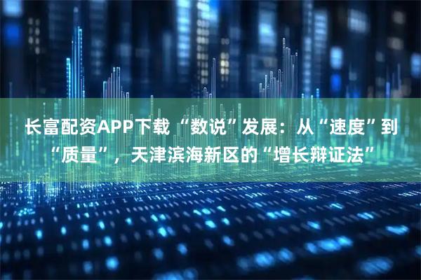 长富配资APP下载 “数说”发展：从“速度”到“质量”，天津滨海新区的“增长辩证法”